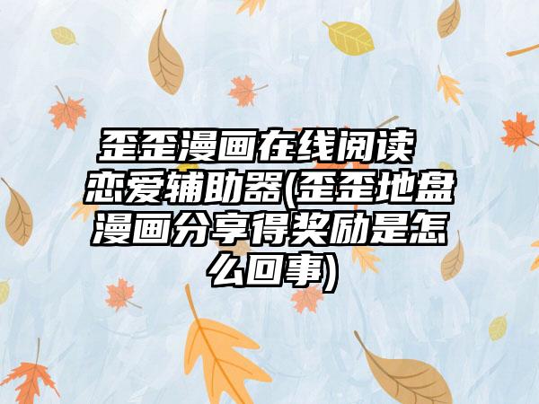 歪歪漫画在线阅读 恋爱辅助器(歪歪地盘漫画分享得奖励是怎么回事)