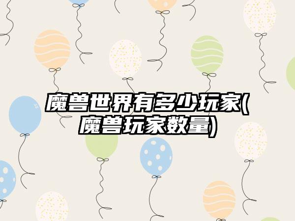 魔兽世界有多少玩家(魔兽玩家数量)