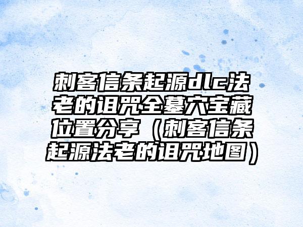刺客信条起源dlc法老的诅咒全墓穴宝藏位置分享（刺客信条起源法老的诅咒地图）