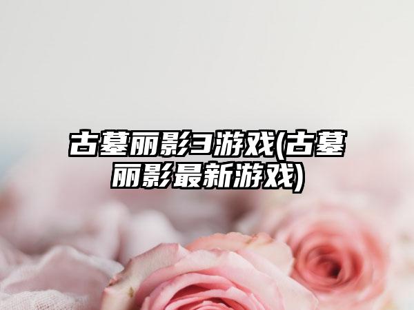 古墓丽影3游戏(古墓丽影最新游戏)