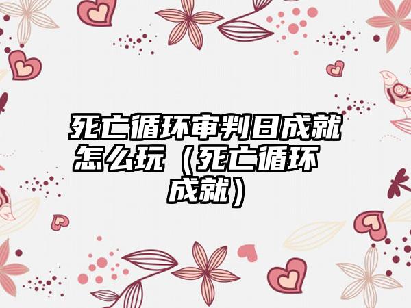 死亡循环审判日成就怎么玩（死亡循环 成就）