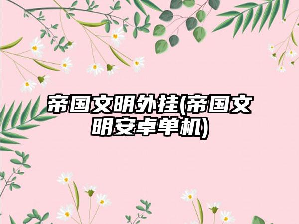 帝国文明外挂(帝国文明安卓单机)