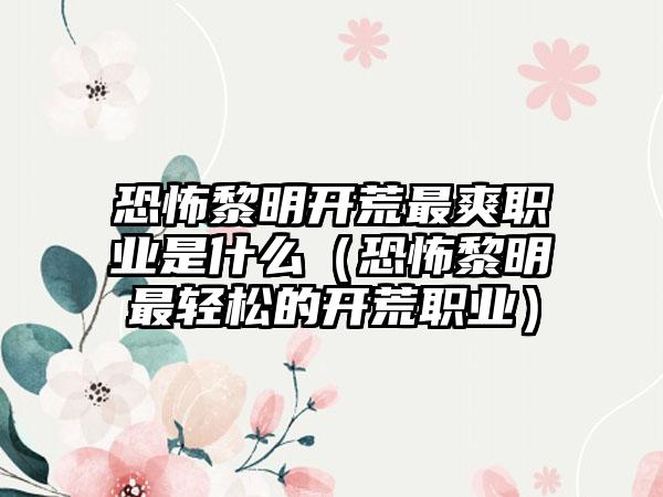 恐怖黎明开荒最爽职业是什么（恐怖黎明最轻松的开荒职业）