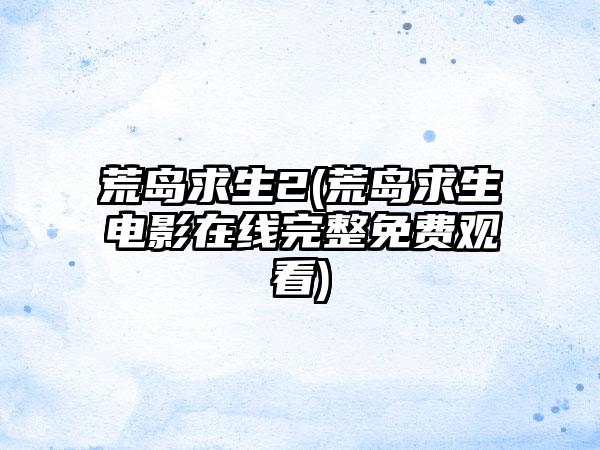 荒岛求生2(荒岛求生电影在线完整免费观看)