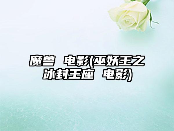 魔兽 电影(巫妖王之冰封王座 电影)