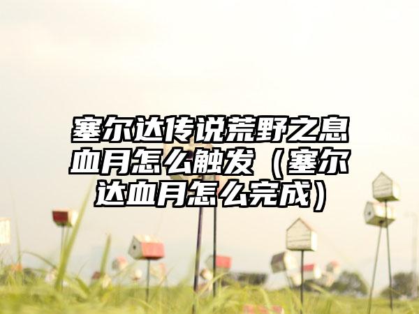 塞尔达传说荒野之息血月怎么触发（塞尔达血月怎么完成）