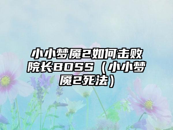 小小梦魇2如何击败院长BOSS（小小梦魇2死法）
