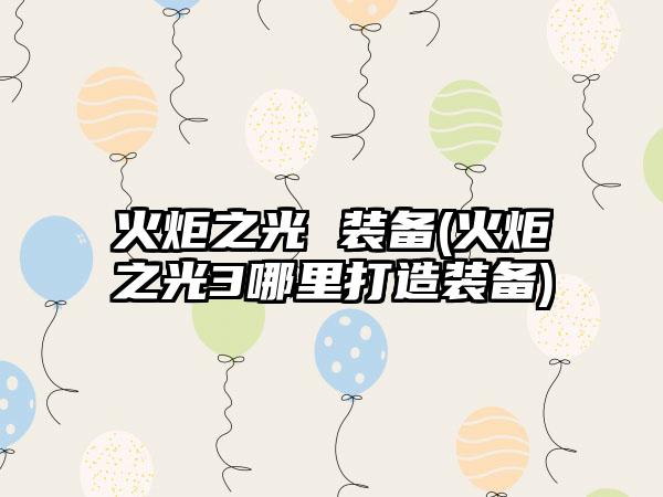 火炬之光 装备(火炬之光3哪里打造装备)