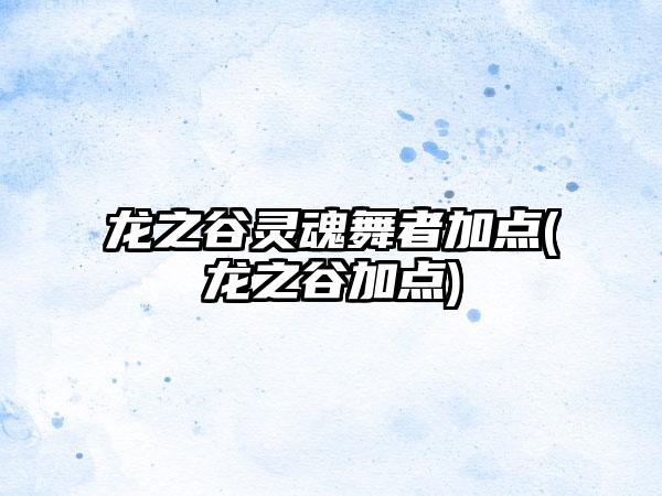 龙之谷灵魂舞者加点(龙之谷加点)