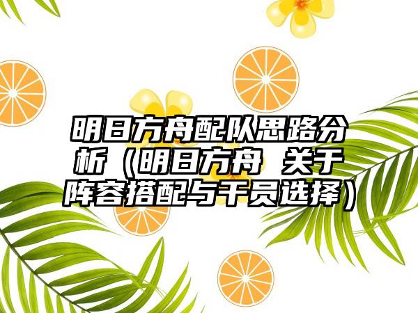 明日方舟配队思路分析（明日方舟 关于阵容搭配与干员选择）