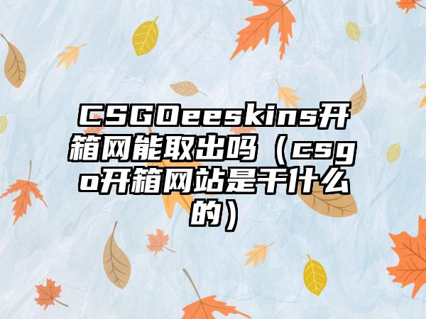 CSGOeeskins开箱网能取出吗（csgo开箱网站是干什么的）
