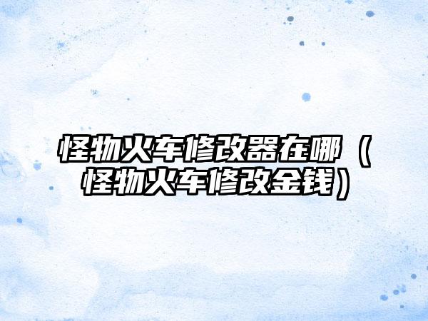 怪物火车修改器在哪（怪物火车修改金钱）