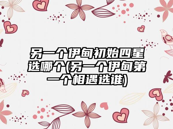 另一个伊甸初始四星选哪个(另一个伊甸第一个相遇选谁)