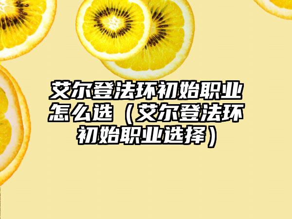 艾尔登法环初始职业怎么选（艾尔登法环初始职业选择）