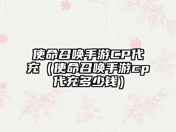 使命召唤手游CP代充（使命召唤手游cp代充多少钱）