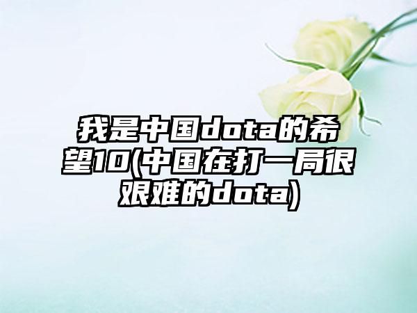 我是中国dota的希望10(中国在打一局很艰难的dota)
