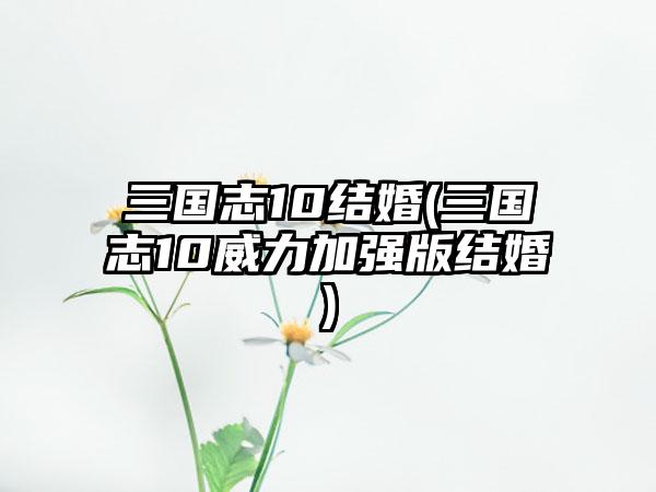 三国志10结婚(三国志10威力加强版结婚)
