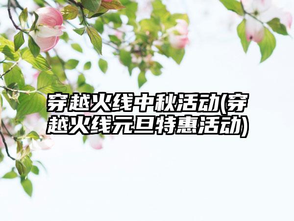 穿越火线中秋活动(穿越火线元旦特惠活动)