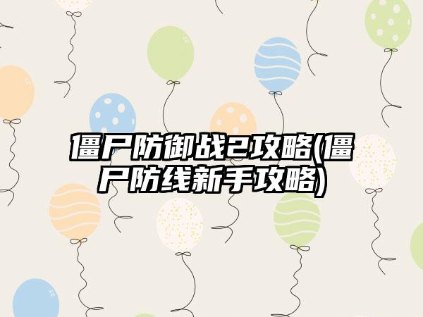 僵尸防御战2攻略(僵尸防线新手攻略)