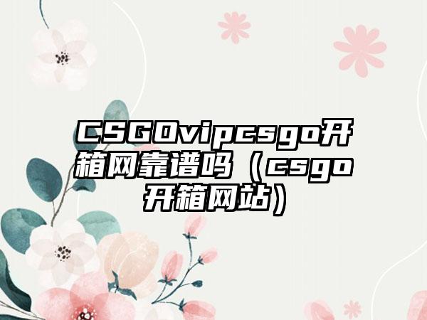 CSGOvipcsgo开箱网靠谱吗（csgo开箱网站）
