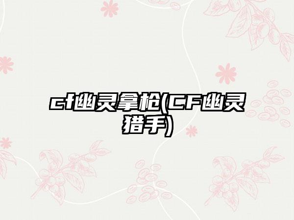 cf幽灵拿枪(CF幽灵猎手)