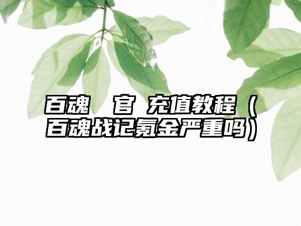 百魂戰記官網充值教程（百魂战记氪金严重吗）