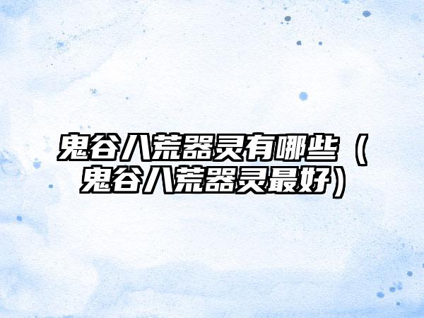 鬼谷八荒器灵有哪些（鬼谷八荒器灵最好）