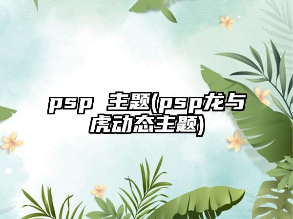 psp 主题(psp龙与虎动态主题)