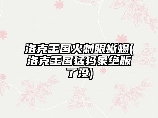 洛克王国火刺眼蜥蜴(洛克王国猛犸象绝版了没)