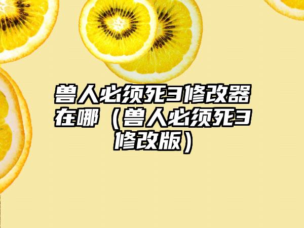 兽人必须死3修改器在哪（兽人必须死3修改版）