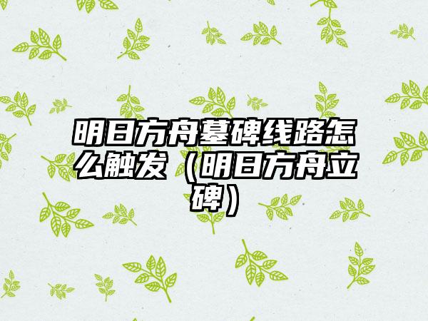 明日方舟墓碑线路怎么触发（明日方舟立碑）