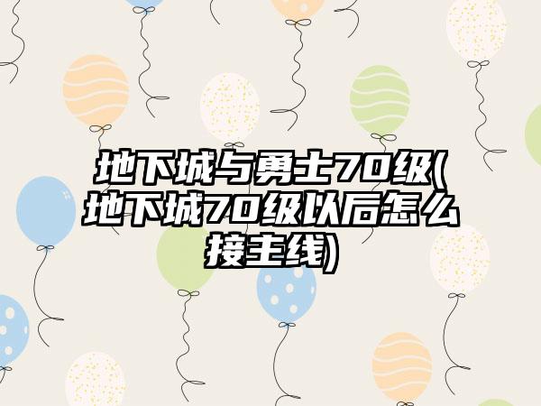 地下城与勇士70级(地下城70级以后怎么接主线)