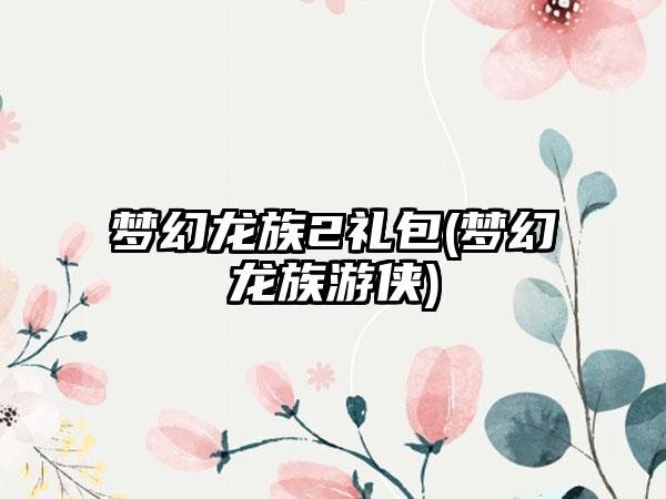 梦幻龙族2礼包(梦幻龙族游侠)