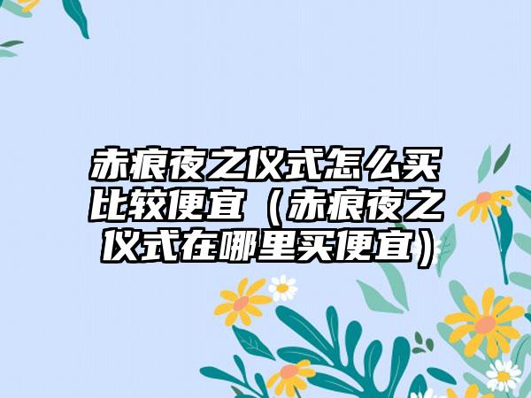 赤痕夜之仪式怎么买比较便宜（赤痕夜之仪式在哪里买便宜）