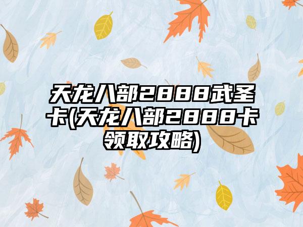 天龙八部2888武圣卡(天龙八部2888卡领取攻略)