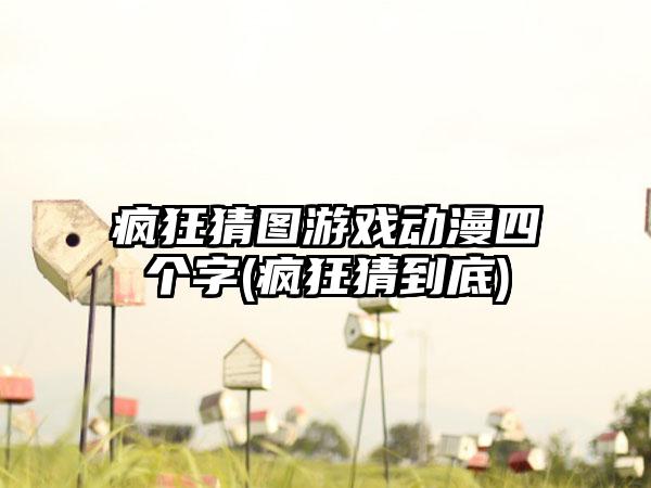 疯狂猜图游戏动漫四个字(疯狂猜到底)