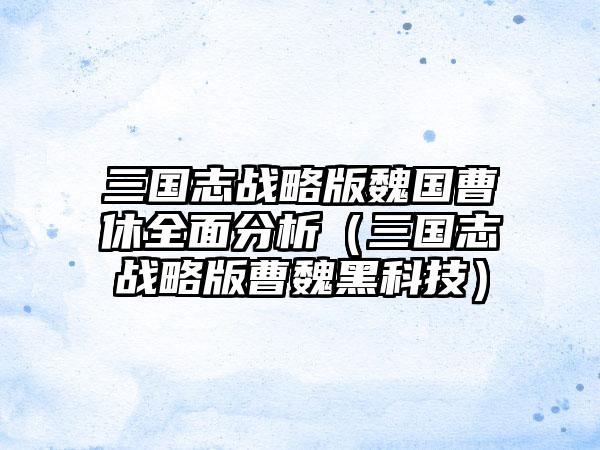 三国志战略版魏国曹休全面分析（三国志战略版曹魏黑科技）