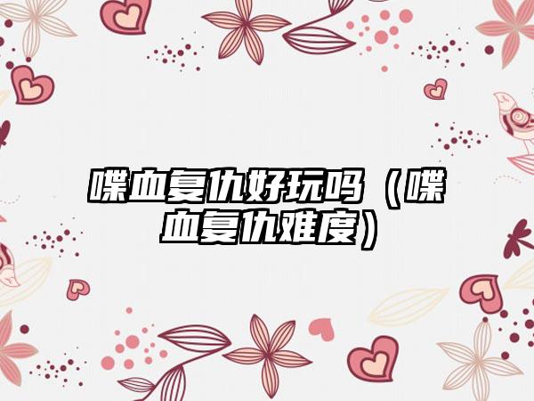 喋血复仇好玩吗（喋血复仇难度）