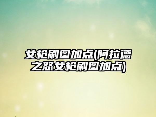 女枪刷图加点(阿拉德之怒女枪刷图加点)