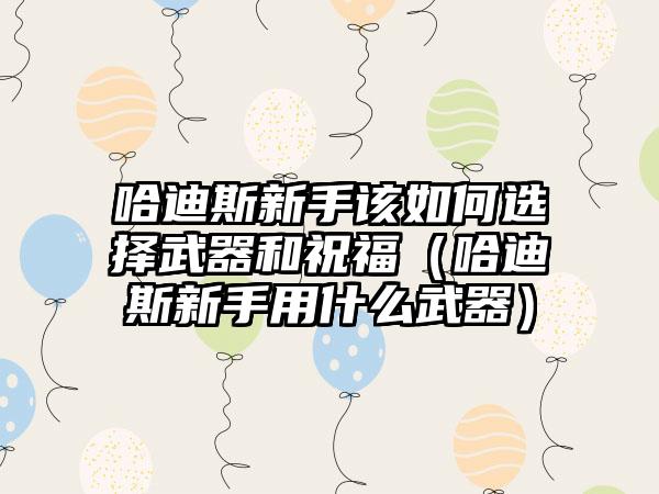 哈迪斯新手该如何选择武器和祝福（哈迪斯新手用什么武器）