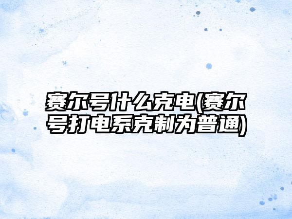 赛尔号什么克电(赛尔号打电系克制为普通)