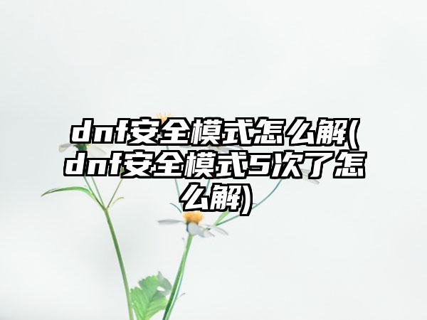 dnf安全模式怎么解(dnf安全模式5次了怎么解)