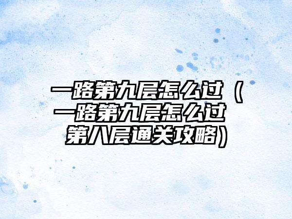 一路第九层怎么过（一路第九层怎么过 第八层通关攻略）