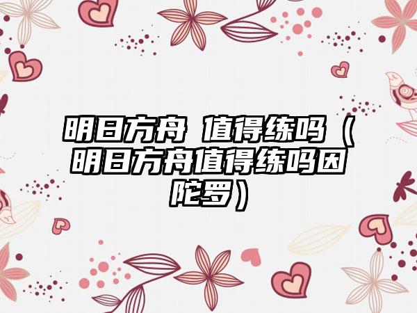 明日方舟吽值得练吗（明日方舟值得练吗因陀罗）