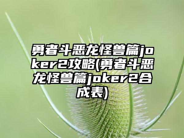 勇者斗恶龙怪兽篇joker2攻略(勇者斗恶龙怪兽篇joker2合成表)