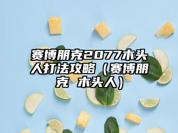 赛博朋克2077木头人打法攻略（赛博朋克 木头人）