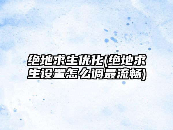 绝地求生优化(绝地求生设置怎么调最流畅)