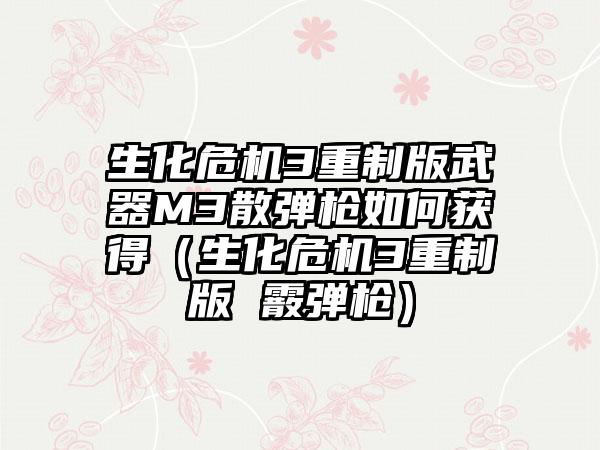 生化危机3重制版武器M3散弹枪如何获得（生化危机3重制版 霰弹枪）