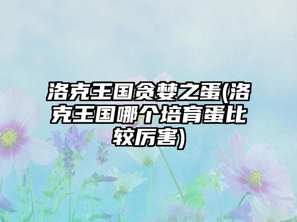 洛克王国贪婪之蛋(洛克王国哪个培育蛋比较厉害)