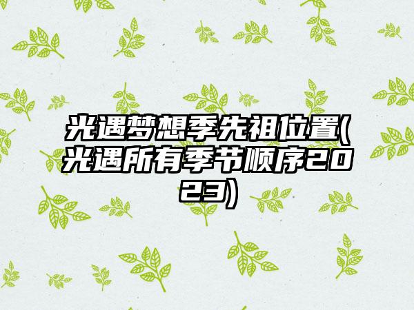 光遇梦想季先祖位置(光遇所有季节顺序2023)